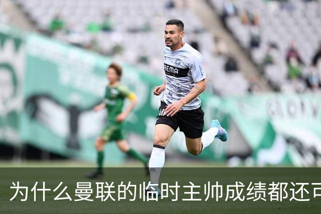 为什么曼联的临时主帅成绩都还可以，转正以后就不行了？