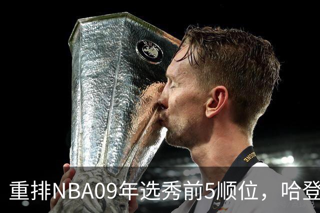 重排NBA09年选秀前5顺位，哈登屈居第2，状元实至名归
