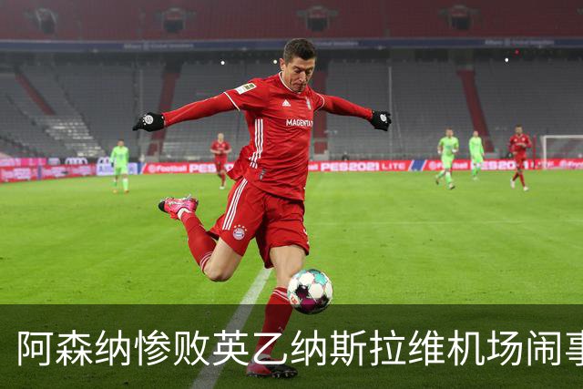 阿森纳惨败英乙纳斯拉维机场闹事爱德华兹伤退